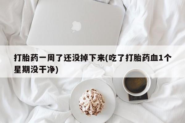 私人店有打胎药吗打胎药一周了还没掉下来(吃了打胎药血1个星期没干净)