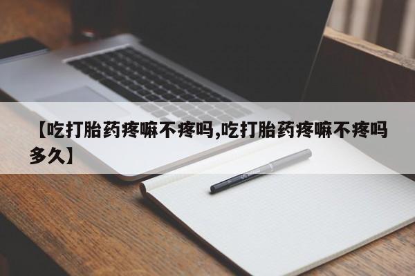 私人店有打胎药吗【吃打胎药疼嘛不疼吗,吃打胎药疼嘛不疼吗多久】
