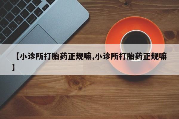 私人店有打胎药吗【小诊所打胎药正规嘛,小诊所打胎药正规嘛】