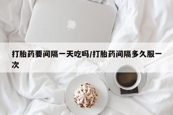 私人店有打胎药吗打胎药要间隔一天吃吗/打胎药间隔多久服一次