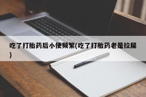 私人店有打胎药吗吃了打胎药后小便频繁(吃了打胎药老是拉屎)