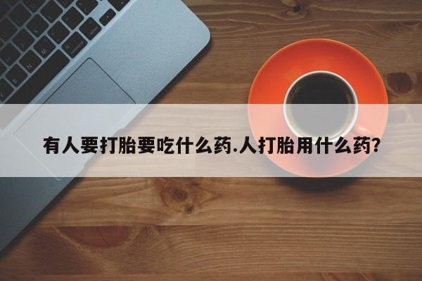 私人店有打胎药吗有人要打胎要吃什么药.人打胎用什么药？