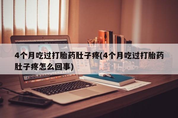 私人店有打胎药吗4个月吃过打胎药肚子疼(4个月吃过打胎药肚子疼怎么回事)