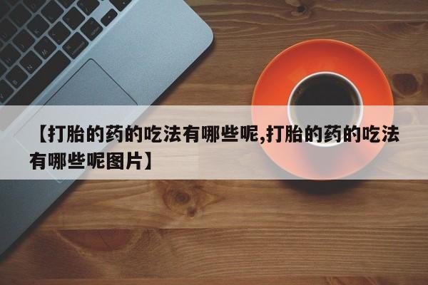 私人店有打胎药吗【打胎的药的吃法有哪些呢,打胎的药的吃法有哪些呢图片】