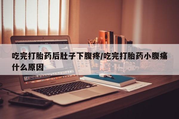 私人店有打胎药吗吃完打胎药后肚子下腹疼/吃完打胎药小腹痛什么原因
