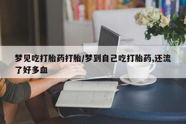 私人店有打胎药吗梦见吃打胎药打胎/梦到自己吃打胎药,还流了好多血