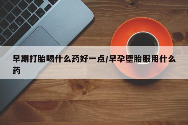 私人店有打胎药吗早期打胎喝什么药好一点/早孕堕胎服用什么药