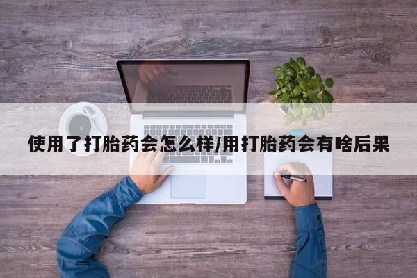 私人店有打胎药吗使用了打胎药会怎么样/用打胎药会有啥后果