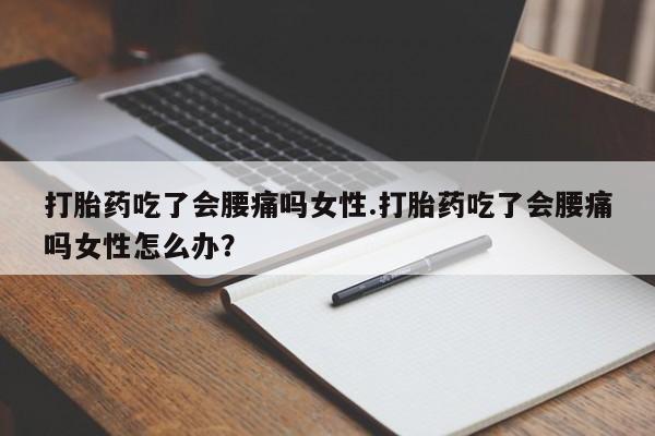 私人店有打胎药吗打胎药吃了会腰痛吗女性.打胎药吃了会腰痛吗女性怎么办？