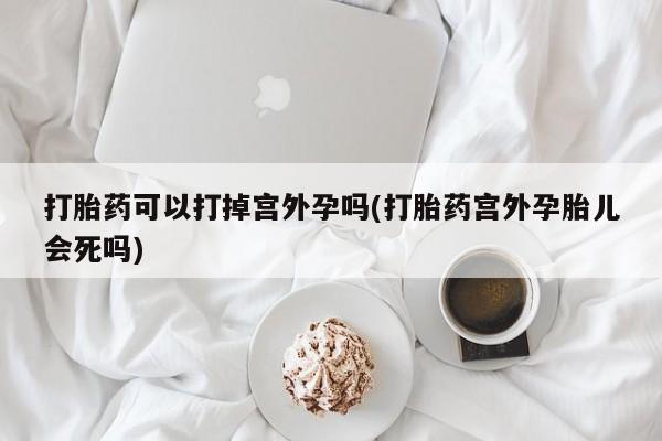 私人店有打胎药吗打胎药可以打掉宫外孕吗(打胎药宫外孕胎儿会死吗)
