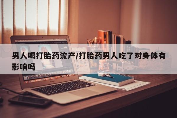 私人店有打胎药吗男人喝打胎药流产/打胎药男人吃了对身体有影响吗