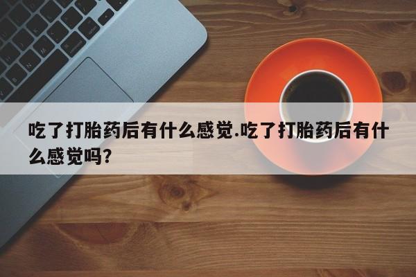 私人店有打胎药吗吃了打胎药后有什么感觉.吃了打胎药后有什么感觉吗？