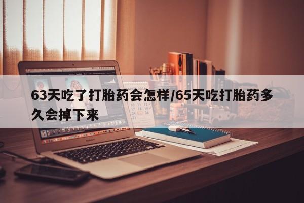 私人店有打胎药吗63天吃了打胎药会怎样/65天吃打胎药多久会掉下来