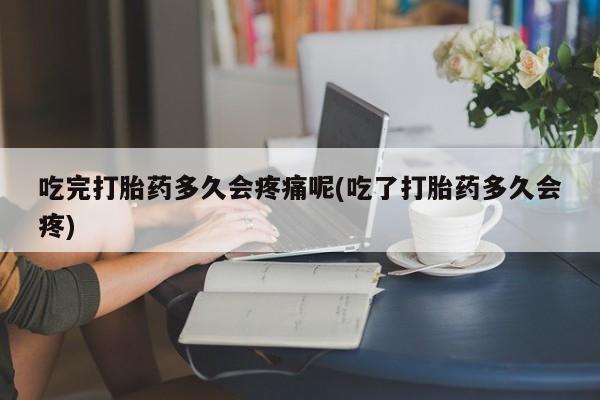 私人店有打胎药吗吃完打胎药多久会疼痛呢(吃了打胎药多久会疼)