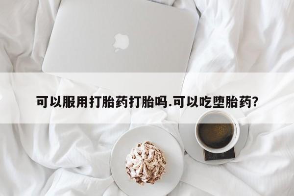 私人店有打胎药吗可以服用打胎药打胎吗.可以吃堕胎药？