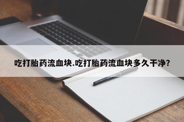 私人店有打胎药吗吃打胎药流血块.吃打胎药流血块多久干净？