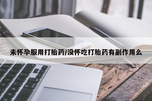 私人店有打胎药吗未怀孕服用打胎药/没怀吃打胎药有副作用么