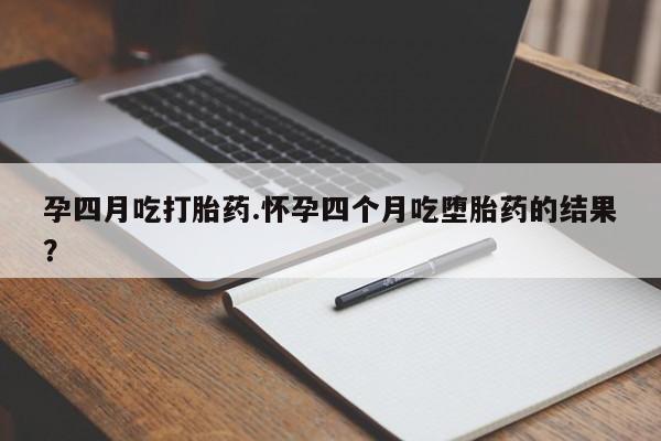 私人店有打胎药吗孕四月吃打胎药.怀孕四个月吃堕胎药的结果？