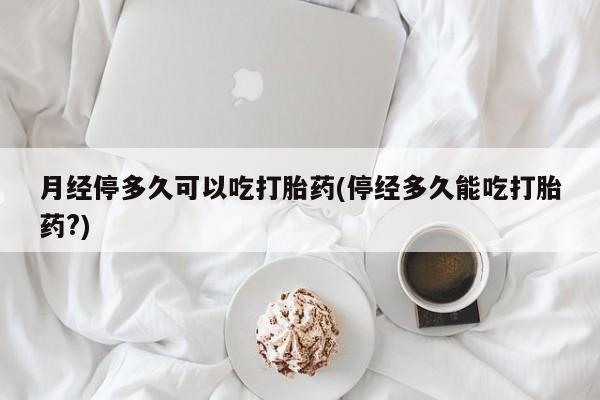 私人店有打胎药吗月经停多久可以吃打胎药(停经多久能吃打胎药?)
