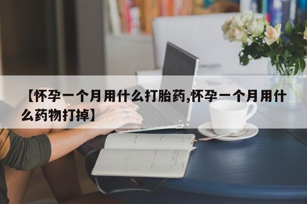 私人店有打胎药吗【怀孕一个月用什么打胎药,怀孕一个月用什么药物打掉】
