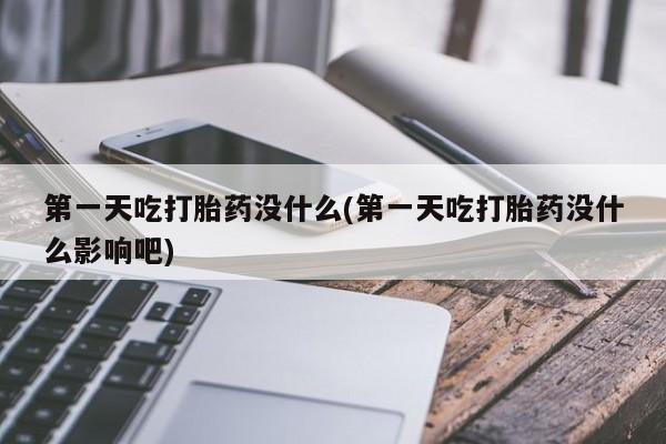 私人店有打胎药吗第一天吃打胎药没什么(第一天吃打胎药没什么影响吧)