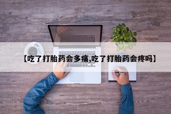 私人店有打胎药吗【吃了打胎药会多痛,吃了打胎药会疼吗】