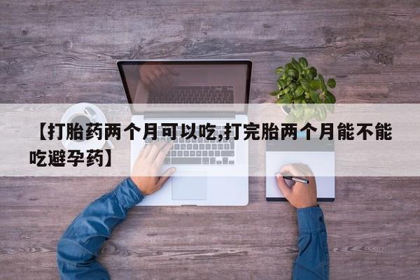私人店有打胎药吗【打胎药两个月可以吃,打完胎两个月能不能吃避孕药】