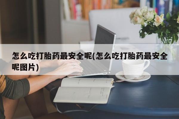私人店有打胎药吗怎么吃打胎药最安全呢(怎么吃打胎药最安全呢图片)