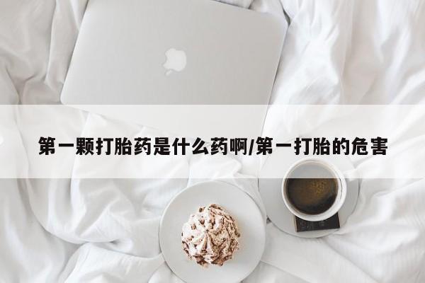 私人店有打胎药吗第一颗打胎药是什么药啊/第一打胎的危害