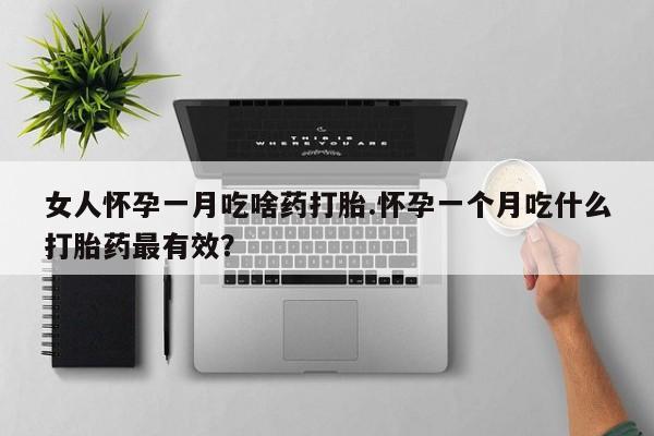 私人店有打胎药吗女人怀孕一月吃啥药打胎.怀孕一个月吃什么打胎药最有效？