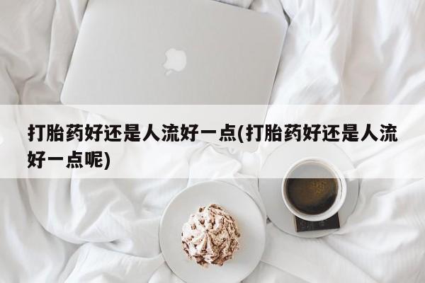 私人店有打胎药吗打胎药好还是人流好一点(打胎药好还是人流好一点呢)