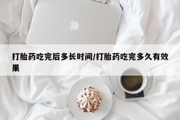 私人店有打胎药吗打胎药吃完后多长时间/打胎药吃完多久有效果
