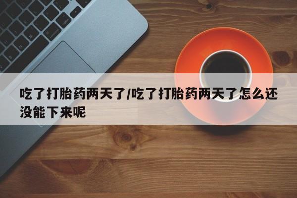 私人店有打胎药吗吃了打胎药两天了/吃了打胎药两天了怎么还没能下来呢