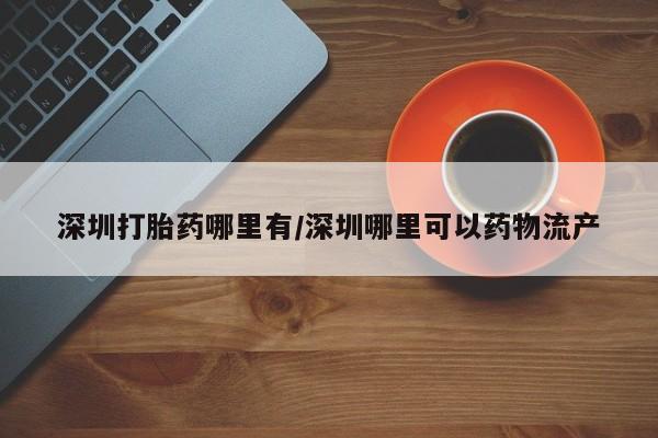私人店有打胎药吗深圳打胎药哪里有/深圳哪里可以药物流产