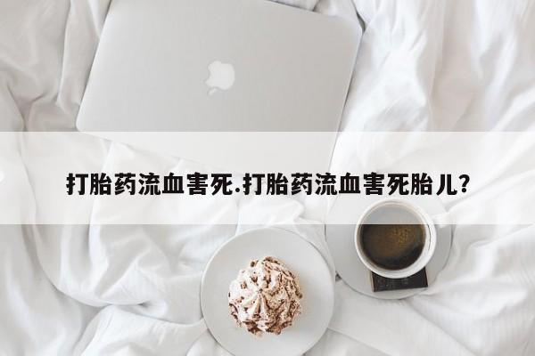私人店有打胎药吗打胎药流血害死.打胎药流血害死胎儿？