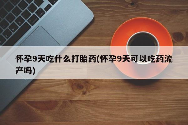 私人店有打胎药吗怀孕9天吃什么打胎药(怀孕9天可以吃药流产吗)