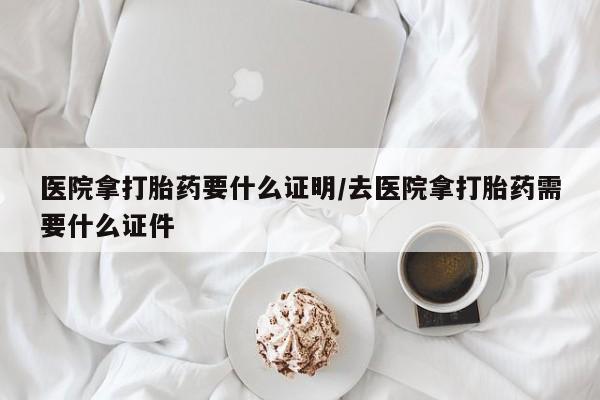 私人店有打胎药吗医院拿打胎药要什么证明/去医院拿打胎药需要什么证件