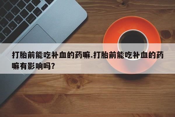 私人店有打胎药吗打胎前能吃补血的药嘛.打胎前能吃补血的药嘛有影响吗？