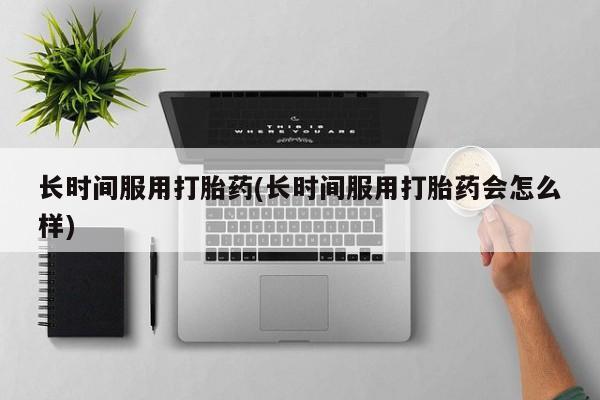 私人店有打胎药吗长时间服用打胎药(长时间服用打胎药会怎么样)