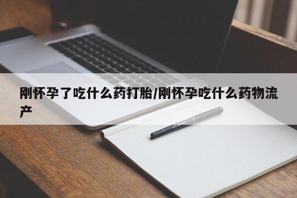 私人店有打胎药吗刚怀孕了吃什么药打胎/刚怀孕吃什么药物流产