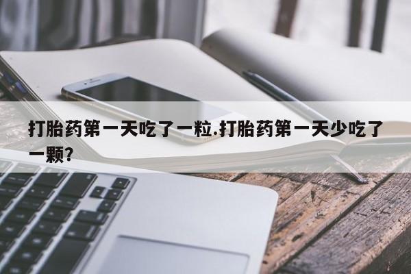 私人店有打胎药吗打胎药第一天吃了一粒.打胎药第一天少吃了一颗？