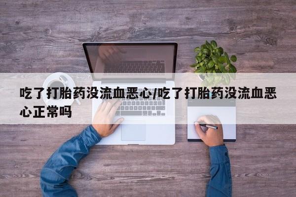私人店有打胎药吗吃了打胎药没流血恶心/吃了打胎药没流血恶心正常吗