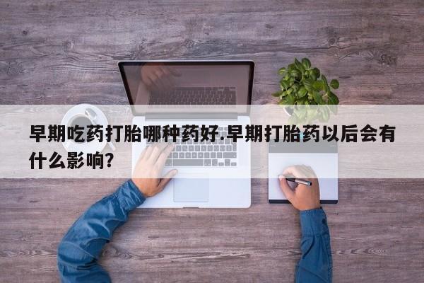 私人店有打胎药吗早期吃药打胎哪种药好.早期打胎药以后会有什么影响？