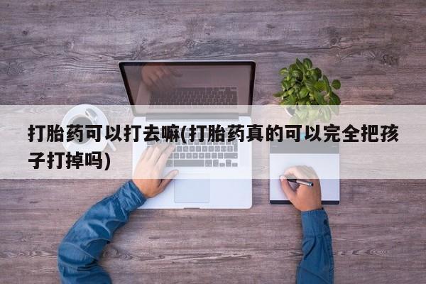 私人店有打胎药吗打胎药可以打去嘛(打胎药真的可以完全把孩子打掉吗)