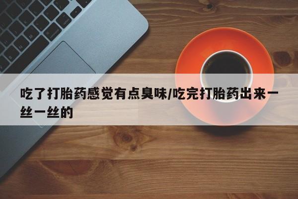 私人店有打胎药吗吃了打胎药感觉有点臭味/吃完打胎药出来一丝一丝的
