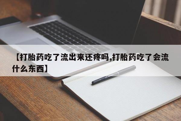 私人店有打胎药吗【打胎药吃了流出来还疼吗,打胎药吃了会流什么东西】