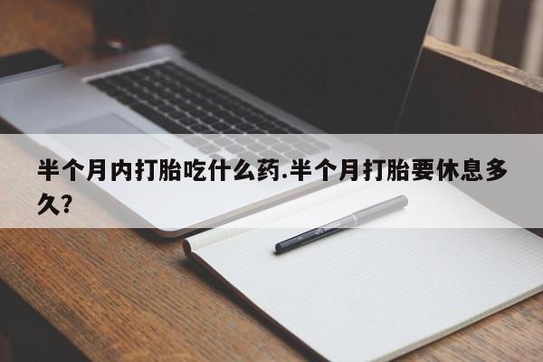 私人店有打胎药吗半个月内打胎吃什么药.半个月打胎要休息多久？
