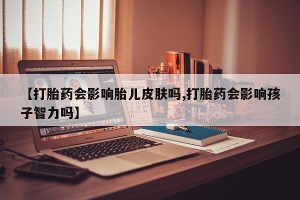 私人店有打胎药吗【打胎药会影响胎儿皮肤吗,打胎药会影响孩子智力吗】