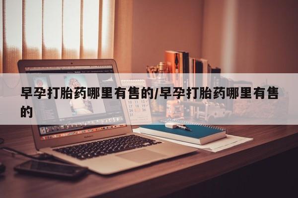 私人店有打胎药吗早孕打胎药哪里有售的/早孕打胎药哪里有售的