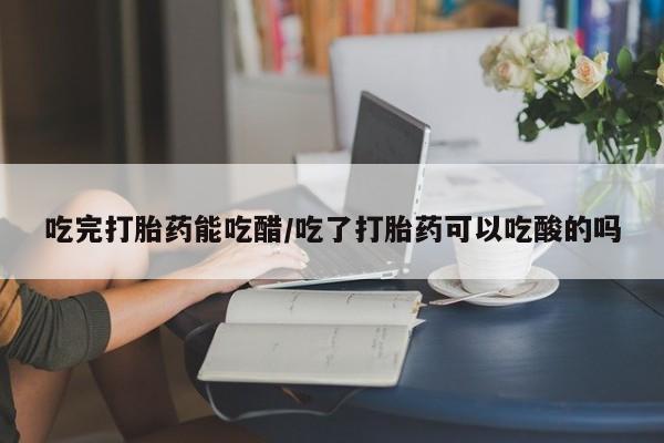 私人店有打胎药吗吃完打胎药能吃醋/吃了打胎药可以吃酸的吗